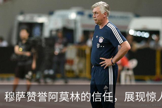 穆萨赞誉阿莫林的信任，展现惊人稳定性